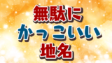 かわいらしくて無駄におしゃれな日本の地名 0選 創作に使えるかもしれない用語集